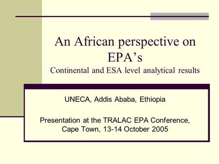 An African perspective on EPA’s Continental and ESA level analytical results UNECA, Addis Ababa, Ethiopia Presentation at the TRALAC EPA Conference, Cape.