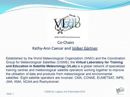Co-Chairs Kathy-Ann Caesar and Volker Gärtner CGMS-40, Lugano, 5 to 9 November 2012 Slide: 1 Established by the World Meteorological Organization (WMO)