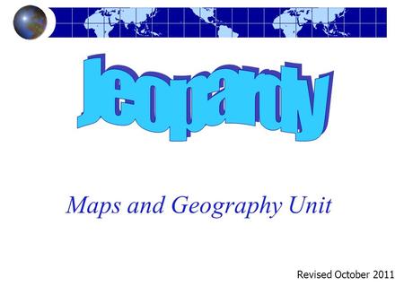 Maps and Geography Unit Revised October 2011. Maps & Geography Jeopardy Vocabulary & Map Parts Oceans Q $100 Q $200 Q $300 Q $400 Q $500 Q $100 Q $200.