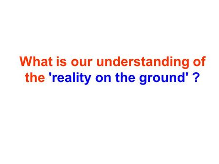 What is our understanding of the 'reality on the ground' ?
