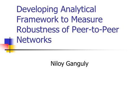 Developing Analytical Framework to Measure Robustness of Peer-to-Peer Networks Niloy Ganguly.