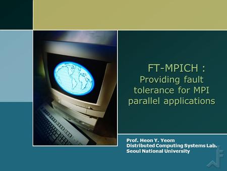 Prof. Heon Y. Yeom Distributed Computing Systems Lab. Seoul National University FT-MPICH : Providing fault tolerance for MPI parallel applications.