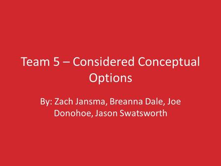Team 5 – Considered Conceptual Options By: Zach Jansma, Breanna Dale, Joe Donohoe, Jason Swatsworth.