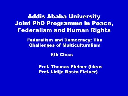 Addis Ababa University Joint PhD Programme in Peace, Federalism and Human Rights Federalism and Democracy: The Challenges of Multiculturalism 6th Class.