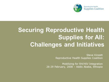 Steve Kinzett Reproductive Health Supplies Coalition Mobilizing for RH/HIV Integration 26-29 February, 2008 – Addis Ababa, Ethiopia Securing Reproductive.