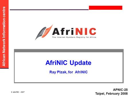 African Network Information centre © AfriNIC - 2007 AfriNIC Update Ray Plzak, for AfriNIC APNIC-25 Taipei, February 2008.