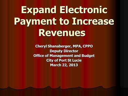 Expand Electronic Payment to Increase Revenues Cheryl Shanaberger, MPA, CPPO Deputy Director Office of Management and Budget City of Port St Lucie March.