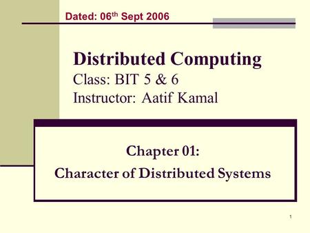 1 Distributed Computing Class: BIT 5 & 6 Instructor: Aatif Kamal Chapter 01: Character of Distributed Systems Dated: 06 th Sept 2006.