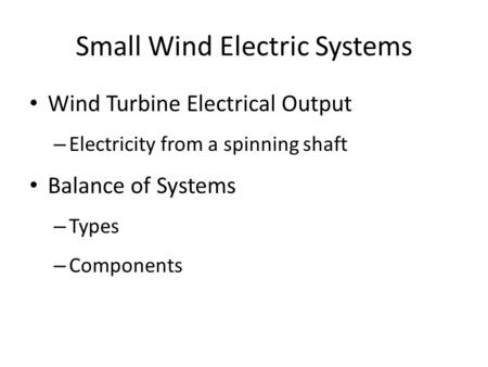Small Wind Electric Systems Wind Turbine Electrical Output – Electricity from a spinning shaft Balance of Systems – Types – Components.