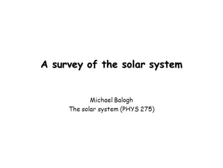 A survey of the solar system Michael Balogh The solar system (PHYS 275)