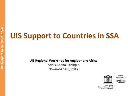 UIS Support to countries in SSA UIS Support to Countries in SSA UIS Regional Workshop for Anglophone Africa Addis Ababa, Ethiopia November 4-8, 2012.