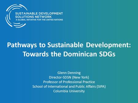 Pathways to Sustainable Development: Towards the Dominican SDGs Glenn Denning Director-SDSN (New York) Professor of Professional Practice School of International.