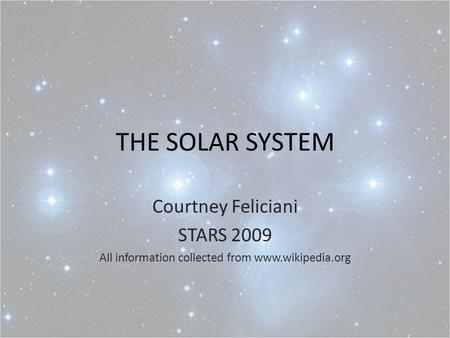 THE SOLAR SYSTEM Courtney Feliciani STARS 2009 All information collected from www.wikipedia.org.