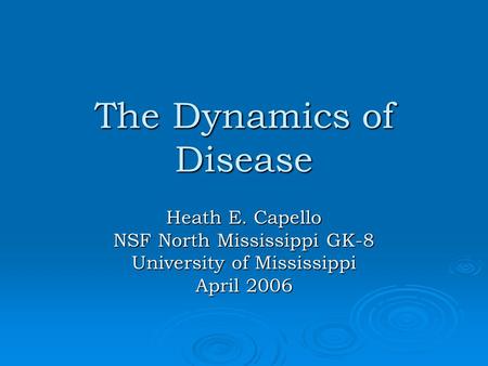 The Dynamics of Disease Heath E. Capello NSF North Mississippi GK-8 University of Mississippi April 2006.