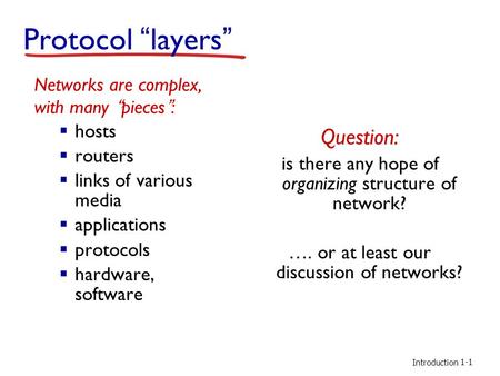 Introduction Protocol “layers” Networks are complex, with many “pieces”:  hosts  routers  links of various media  applications  protocols  hardware,