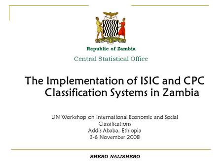 The Implementation of ISIC and CPC Classification Systems in Zambia Republic of Zambia Central Statistical Office UN Workshop on International Economic.
