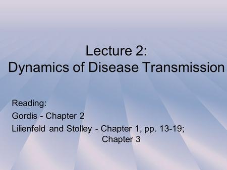 Lecture 2: Dynamics of Disease Transmission Reading: Gordis - Chapter 2 Lilienfeld and Stolley - Chapter 1, pp. 13-19; Chapter 3.