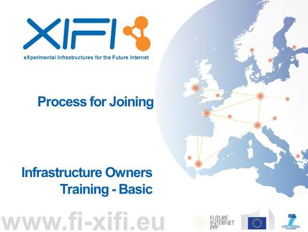 EXperimental Infrastructures for the Future Internet www.fi-xifi.eu Process for Joining Infrastructure Owners Training - Basic.