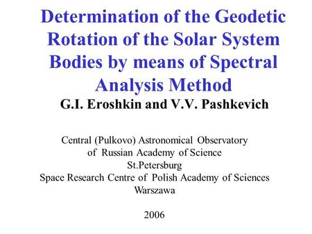 Determination of the Geodetic Rotation of the Solar System Bodies by means of Spectral Analysis Method G.I. Eroshkin and V.V. Pashkevich Central (Pulkovo)