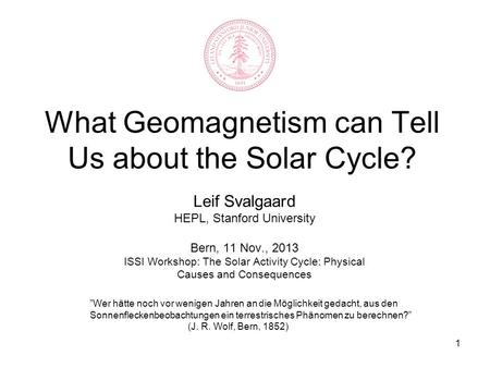 1 What Geomagnetism can Tell Us about the Solar Cycle? Leif Svalgaard HEPL, Stanford University Bern, 11 Nov., 2013 ISSI Workshop: The Solar Activity Cycle: