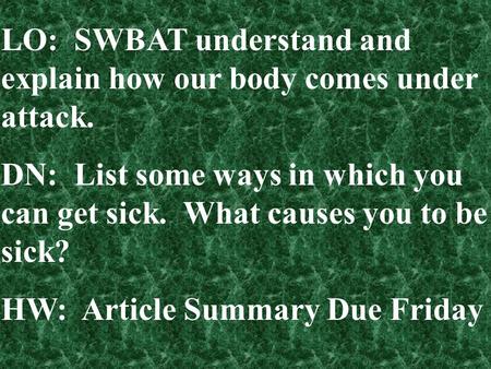 LO: SWBAT understand and explain how our body comes under attack. DN: List some ways in which you can get sick. What causes you to be sick? HW: Article.
