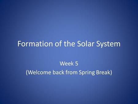 Formation of the Solar System Week 5 (Welcome back from Spring Break)