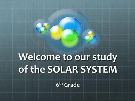 Welcome to our study of the SOLAR SYSTEM 6 th Grade.