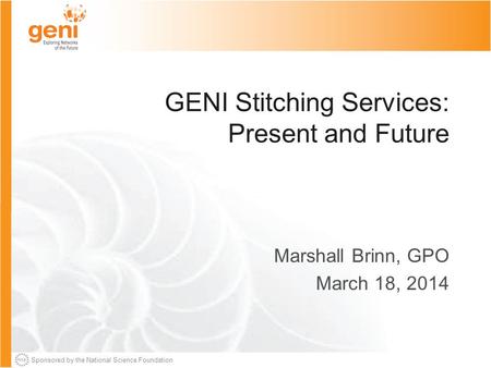 Sponsored by the National Science Foundation GENI Stitching Services: Present and Future Marshall Brinn, GPO March 18, 2014.