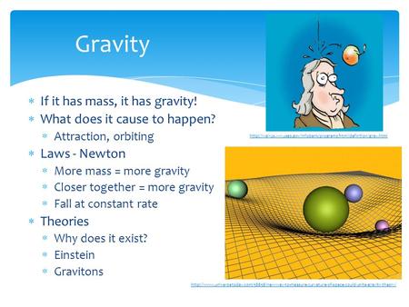  If it has mass, it has gravity!  What does it cause to happen?  Attraction, orbiting  Laws - Newton  More mass = more gravity  Closer together =