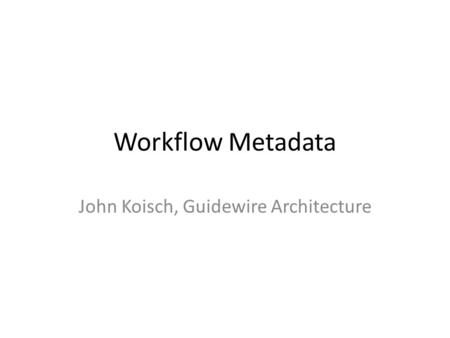 Workflow Metadata John Koisch, Guidewire Architecture.
