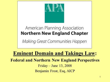 1 Eminent Domain and Takings Law: Federal and Northern New England Perspectives Friday – June 13, 2008 Benjamin Frost, Esq, AICP.