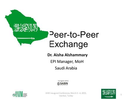A program of the Peer-to-Peer Exchange Dr. Aisha Alshammary EPI Manager, MoH Saudi Arabia IAIM Inaugural Conference, March 3 - 4, 2015, Istanbul, Turkey.