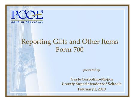 Presented by Gayle Garbolino-Mojica County Superintendent of Schools February 1, 2010 Reporting Gifts and Other Items Form 700.