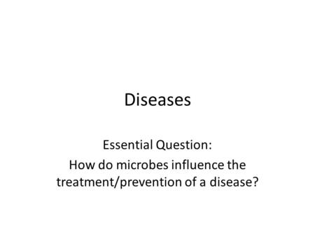 Diseases Essential Question: How do microbes influence the treatment/prevention of a disease?