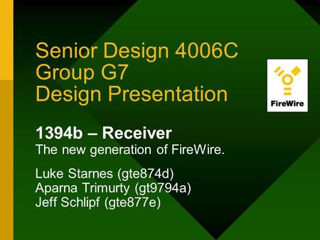 Senior Design 4006C Group G7 Design Presentation 1394b – Receiver The new generation of FireWire. Luke Starnes (gte874d) Aparna Trimurty (gt9794a) Jeff.