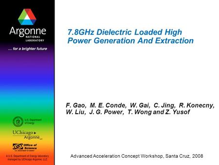 7.8GHz Dielectric Loaded High Power Generation And Extraction F. Gao, M. E. Conde, W. Gai, C. Jing, R. Konecny, W. Liu, J. G. Power, T. Wong and Z. Yusof.