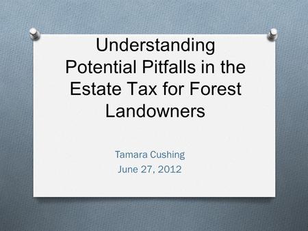 Understanding Potential Pitfalls in the Estate Tax for Forest Landowners Tamara Cushing June 27, 2012.