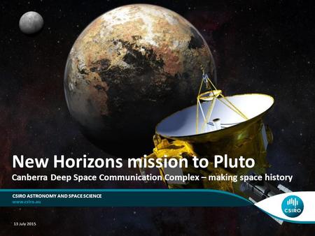 New Horizons mission to Pluto Canberra Deep Space Communication Complex – making space history CSIRO ASTRONOMY AND SPACE SCIENCE 13 July 2015.