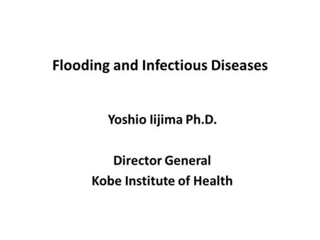 Flooding and Infectious Diseases Yoshio Iijima Ph.D. Director General Kobe Institute of Health.