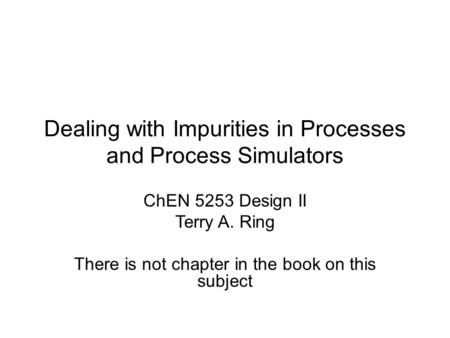 Dealing with Impurities in Processes and Process Simulators ChEN 5253 Design II Terry A. Ring There is not chapter in the book on this subject.