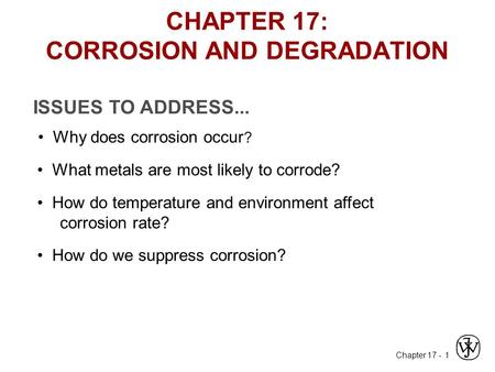 Chapter 17 - 1 ISSUES TO ADDRESS... Why does corrosion occur ? What metals are most likely to corrode? How do temperature and environment affect corrosion.