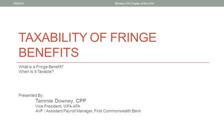 TAXABILITY OF FRINGE BENEFITS What is a Fringe Benefit? When Is It Taxable? Presented By: Tammie Downey, CPP Vice President, WPA APA AVP / Assistant Payroll.