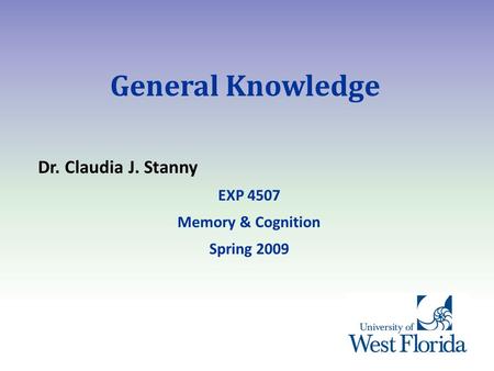 General Knowledge Dr. Claudia J. Stanny EXP 4507 Memory & Cognition Spring 2009.