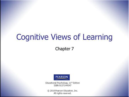 Educational Psychology, 11 th Edition ISBN 0137144547 © 2010 Pearson Education, Inc. All rights reserved. Cognitive Views of Learning Chapter 7.