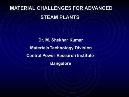 MATERIAL CHALLENGES FOR ADVANCED STEAM PLANTS Dr. M. Shekhar Kumar Materials Technology Division Central Power Research Institute Bangalore.