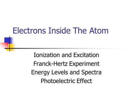 Electrons Inside The Atom Ionization and Excitation Franck-Hertz Experiment Energy Levels and Spectra Photoelectric Effect.