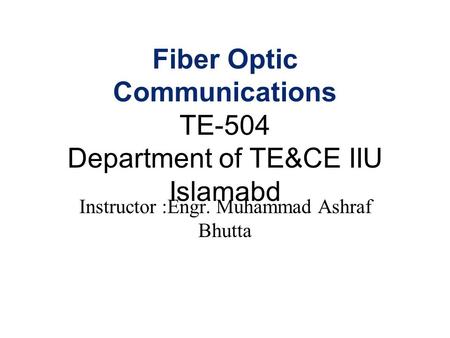 Fiber Optic Communications TE-504 Department of TE&CE IIU Islamabd Instructor :Engr. Muhammad Ashraf Bhutta.