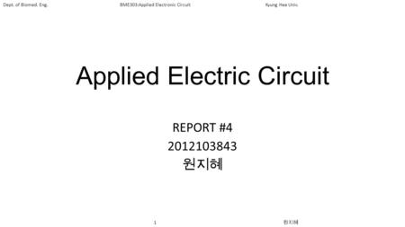 1 원지혜 Dept. of Biomed. Eng.BME303:Applied Electronic CircuitKyung Hee Univ. Applied Electric Circuit REPORT #4 2012103843 원지혜.
