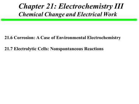 Chapter 21: Electrochemistry III Chemical Change and Electrical Work 21.6 Corrosion: A Case of Environmental Electrochemistry 21.7 Electrolytic Cells: