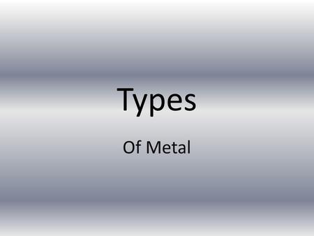 Types Of Metal. Pure metals -Single element metal -Mined from the ground -Natural metal -Examples -Copper, lead, aluminum, iron, tin, gold, silver, titanium,
